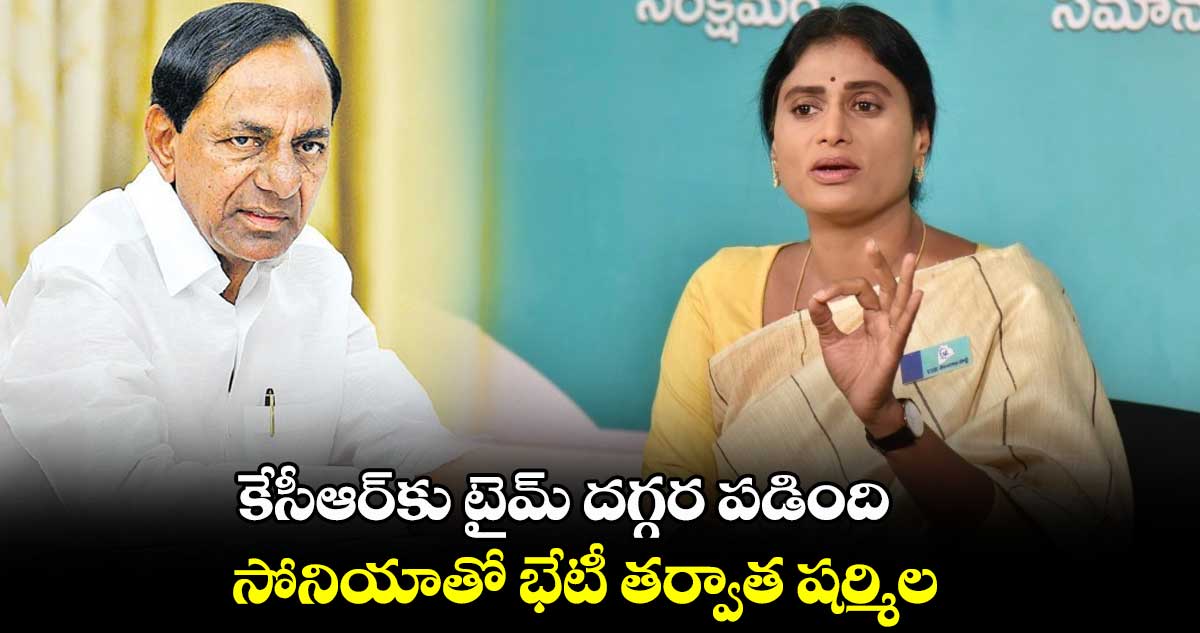 కేసీఆర్కు టైమ్ దగ్గర పడింది..సోనియాతో భేటీ తర్వాత షర్మిల
