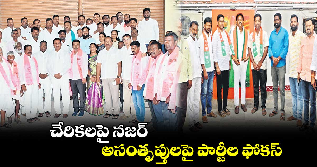 చేరికలపై నజర్​.. అసంతృప్తులపై పార్టీల ఫోకస్