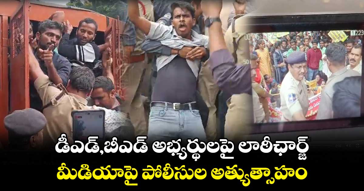 డీఎడ్,బీఎడ్ అభ్యర్థులపై లాఠీఛార్జ్.. మీడియాపై డీసీపీ అత్యుత్సాహం