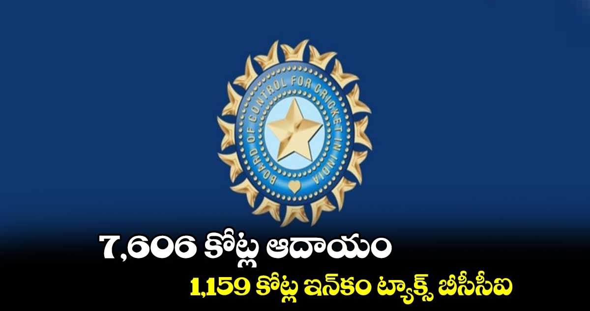 7,606 కోట్ల ఆదాయం.. 1,159 కోట్ల ఇన్కం ట్యాక్స్ బీసీసీఐ