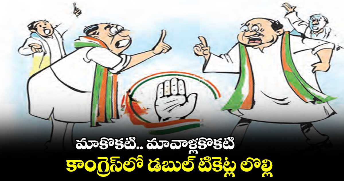 మాకొకటి.. మావాళ్లకొకటి..కాంగ్రెస్లో డబుల్ టికెట్ల లొల్లి