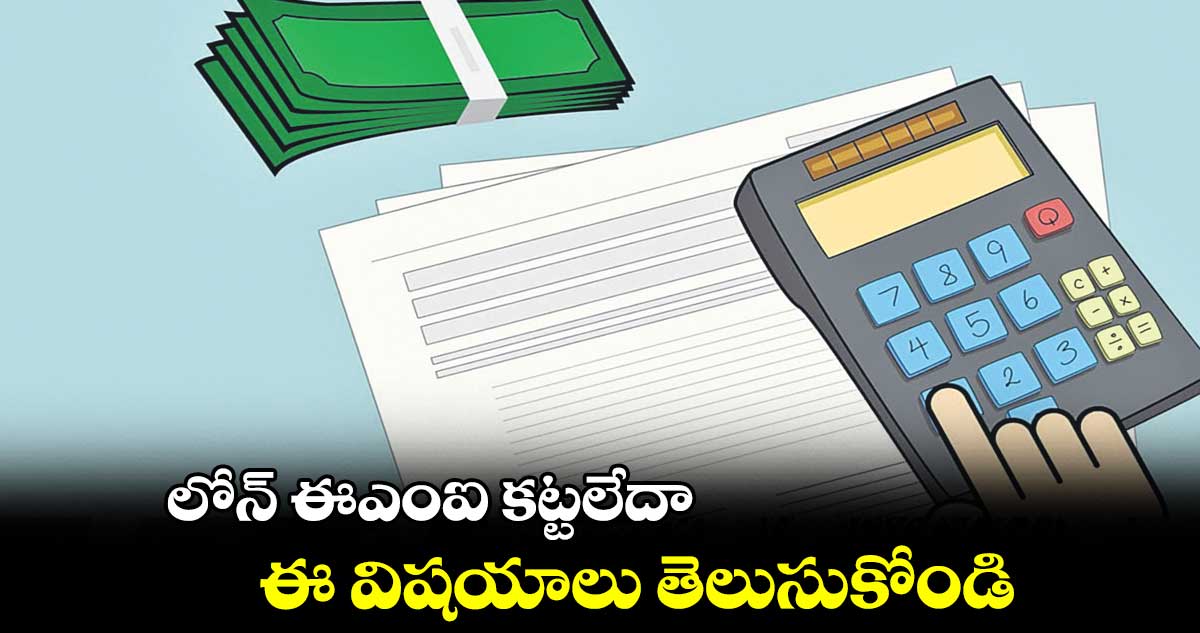 లోన్ ఈఎంఐ కట్టలేదా.. ఈ విషయాలు తెలుసుకోండి