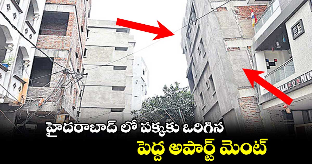 హైదరాబాద్ లో పక్కకు ఒరిగిన పెద్ద అపార్ట్ మెంట్