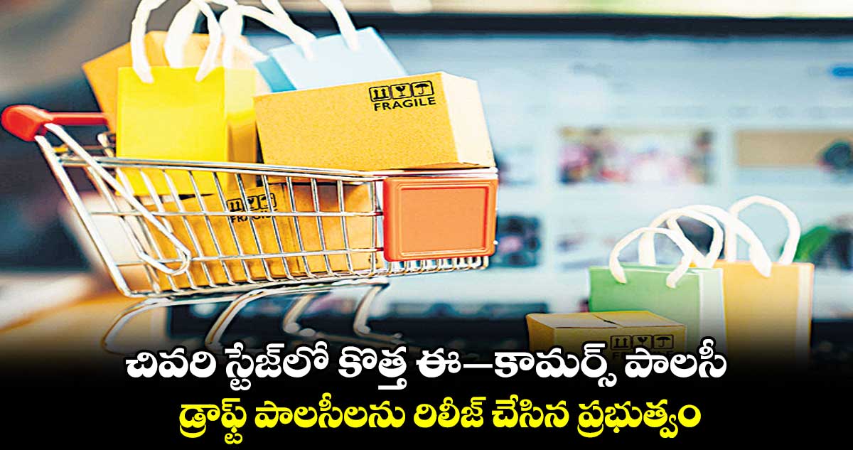 చివరి స్టేజ్లో కొత్త ఈ–కామర్స్ పాలసీ.. డ్రాఫ్ట్ పాలసీలను రిలీజ్ చేసిన ప్రభుత్వం