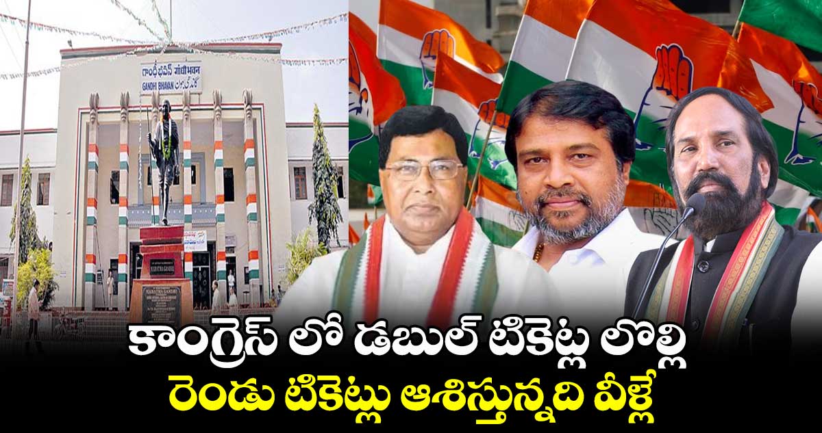 కాంగ్రెస్ లో డబుల్ టికెట్ల లొల్లి.. రెండు టికెట్లు ఆశిస్తున్నది వీళ్లే