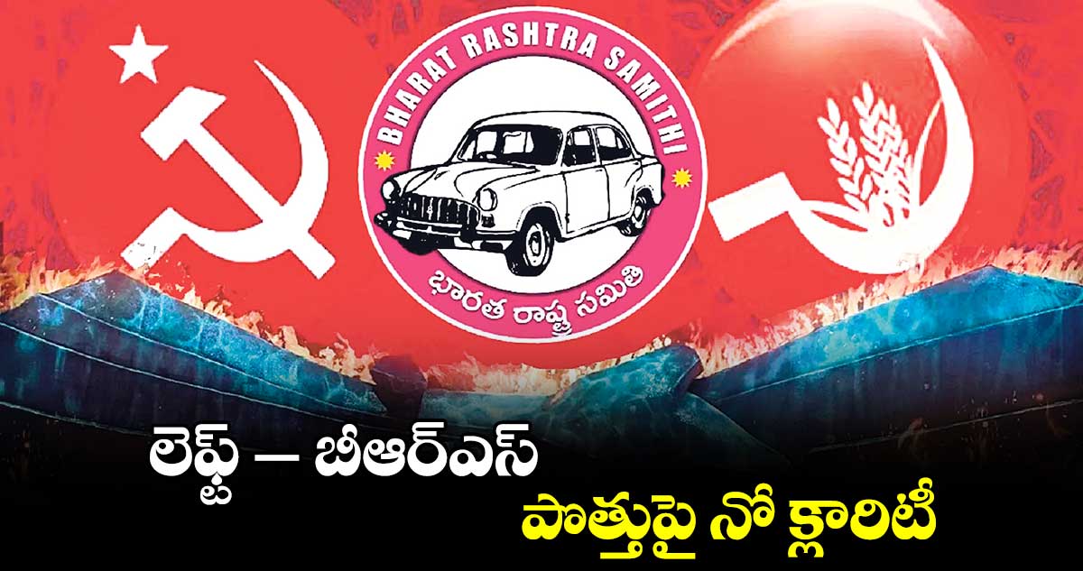 లెఫ్ట్- బీఆర్​ఎస్​.. పొత్తుపై నో క్లారిటీ