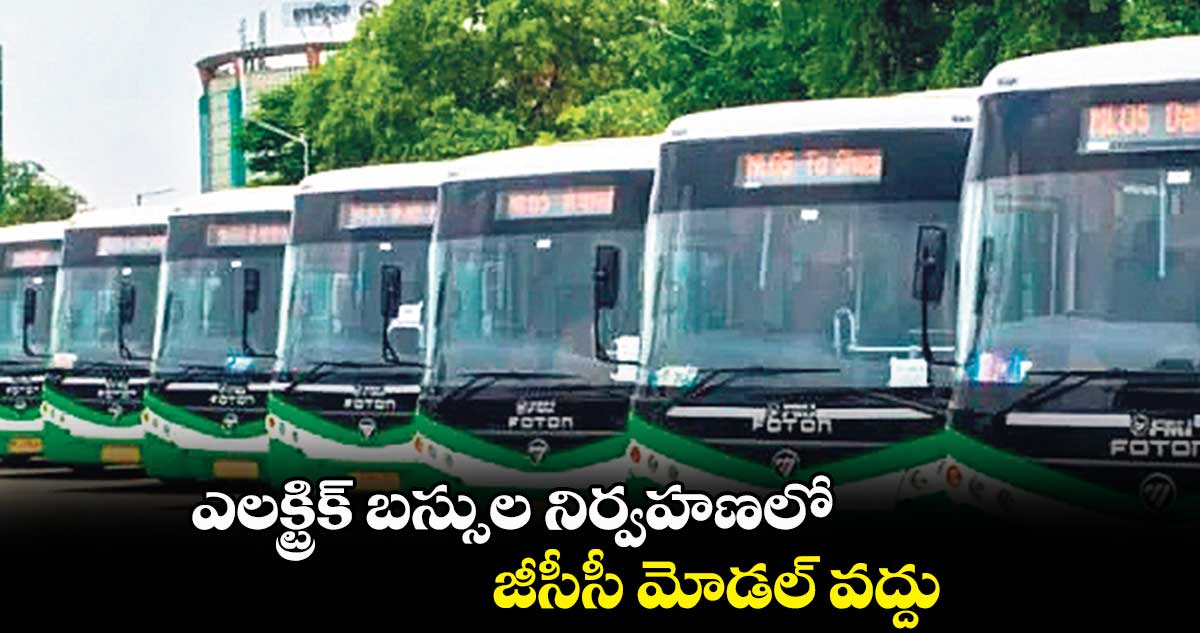 ఎలక్ట్రిక్ బస్సుల నిర్వహణలో.. జీసీసీ మోడల్ వద్దు