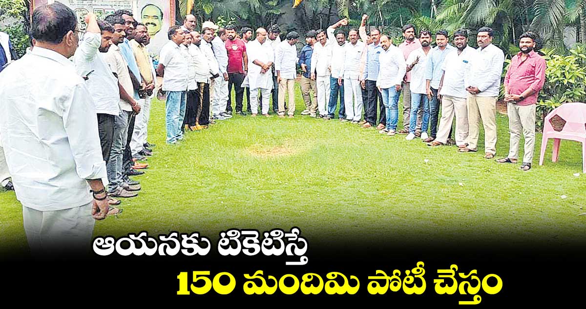 ఆయనకు టికెటిస్తే.. 150 మందిమి పోటీ చేస్తం
