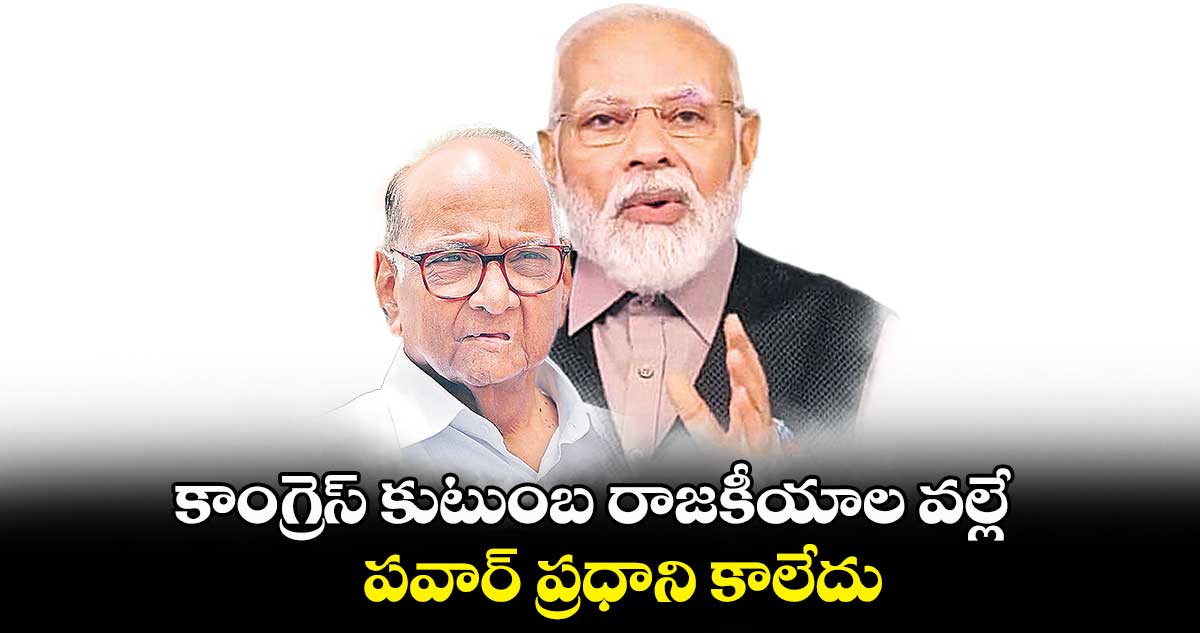 కాంగ్రెస్  కుటుంబ రాజకీయాల వల్లే పవార్ ప్రధాని కాలేదు