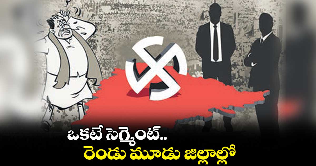 ఒకటే సెగ్మెంట్..  రెండు మూడు జిల్లాల్లో..