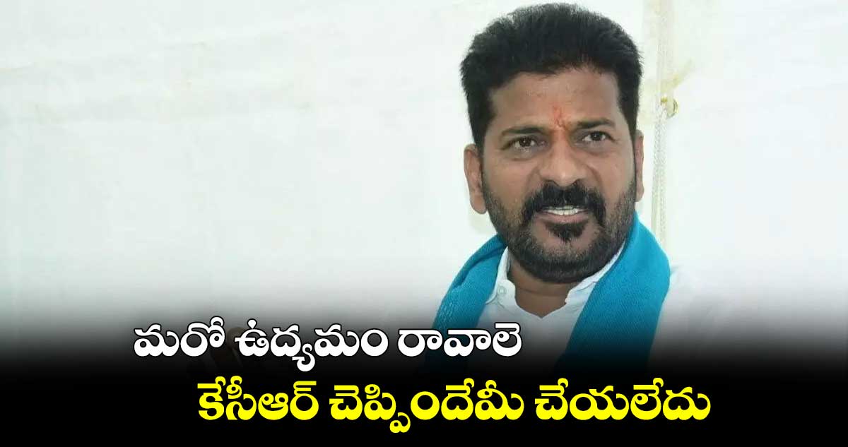 మరో ఉద్యమం రావాలె.. కేసీఆర్​ చెప్పిందేమీ చేయలేదు : రేవంత్