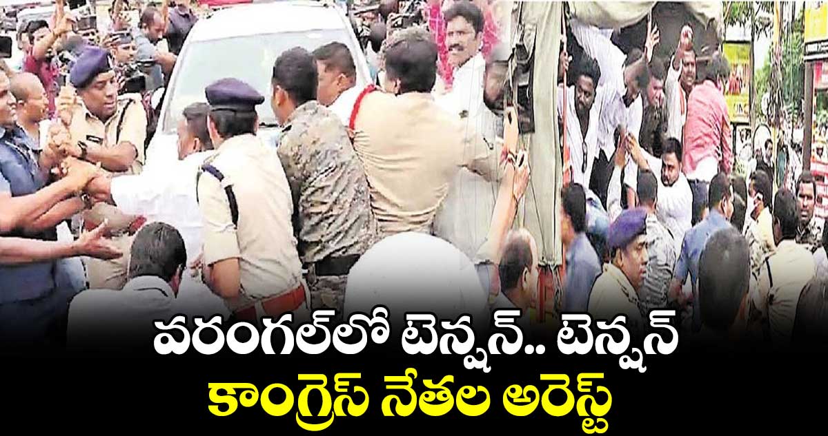 వరంగల్​లో టెన్షన్.. టెన్షన్... కాంగ్రెస్ నేతల అరెస్ట్ 