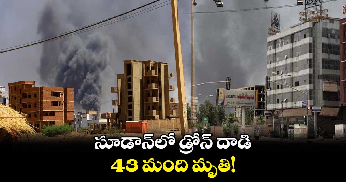 సూడాన్లో డ్రోన్ దాడిలో 43 మంది మృతి!