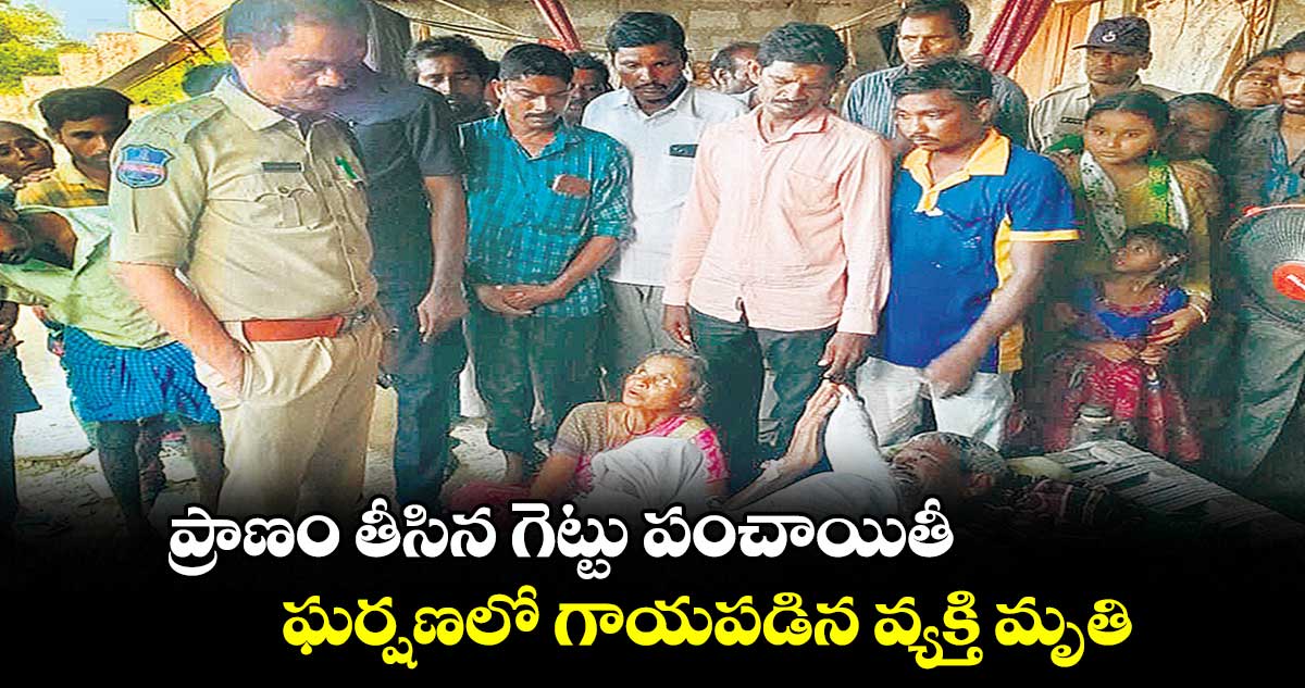 ప్రాణం తీసిన గెట్టు పంచాయితీ.. ఘర్షణలో గాయపడిన వ్యక్తి మృతి