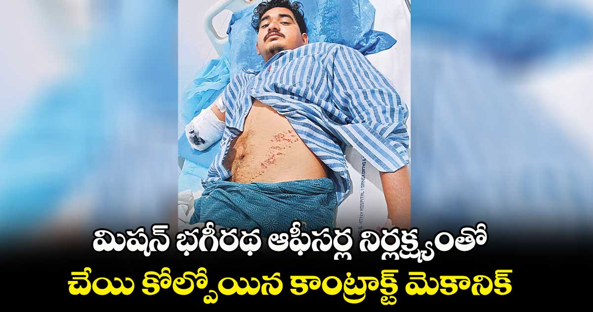  మిషన్ ​భగీరథ ఆఫీసర్ల నిర్లక్ష్యంతో చేయి కోల్పోయిన కాంట్రాక్ట్​ మెకానిక్