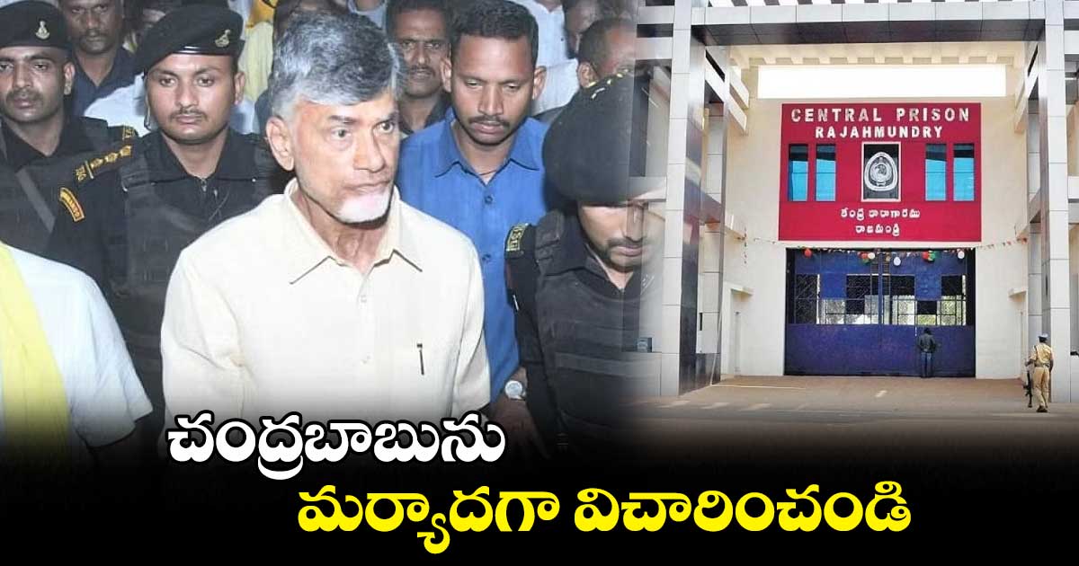 చంద్రబాబును మర్యాదగా విచారించండి