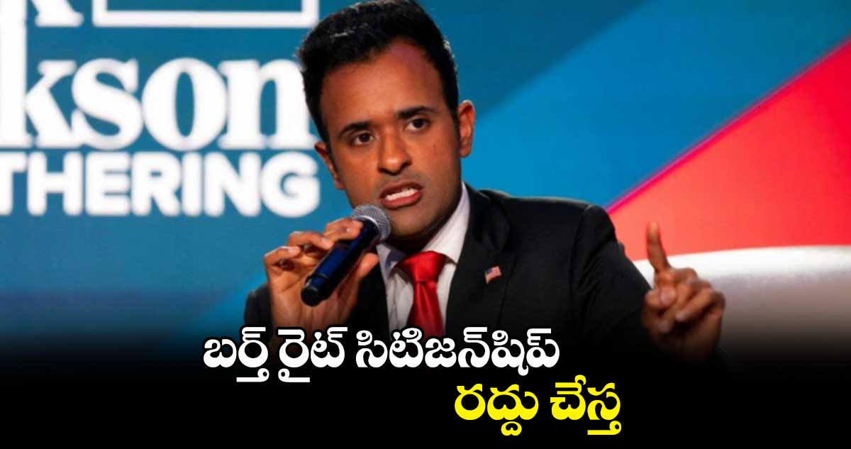 బర్త్‌ రైట్ సిటిజన్‌షిప్‌ రద్దు చేస్త : రిపబ్లికన్ పార్టీ నేత వివేక్ రామస్వామి