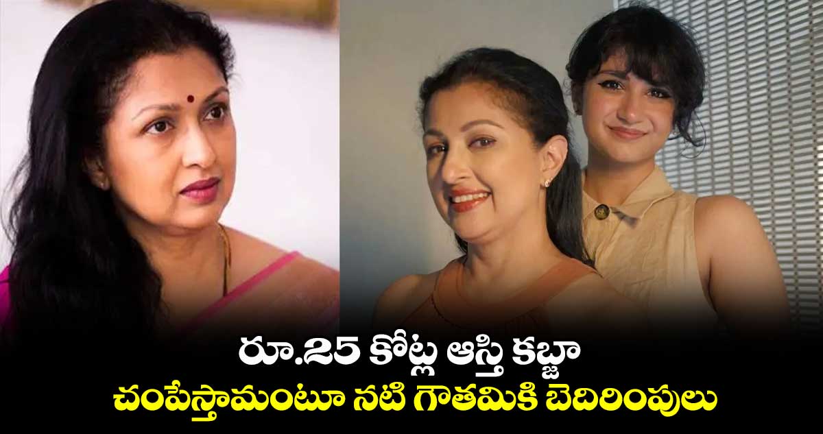 రూ.25 కోట్ల ఆస్తి కబ్జా.. చంపేస్తామంటూ నటి గౌతమికి బెదిరింపులు