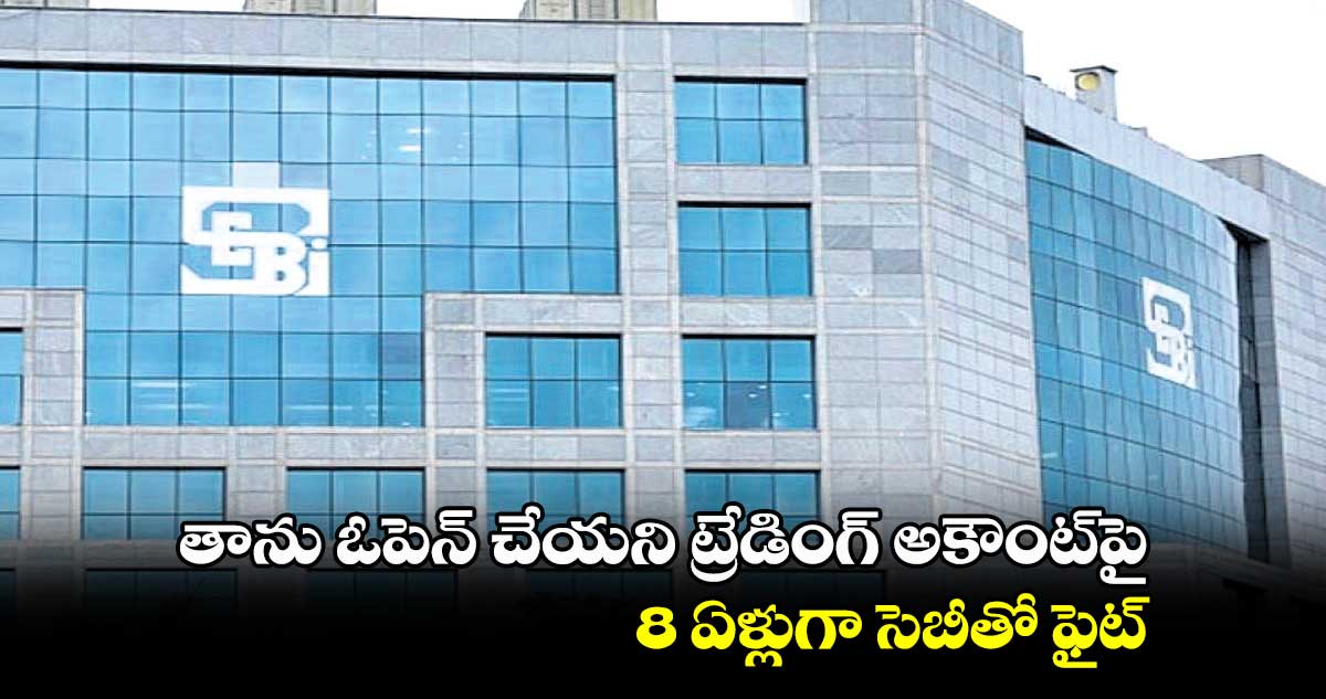 తాను ఓపెన్ చేయని ట్రేడింగ్ అకౌంట్పై..8 ఏళ్లుగా సెబీతో ఫైట్