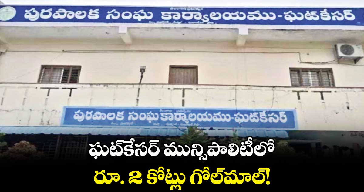 ఘట్కేసర్ మున్సిపాలిటీలో .. రూ. 2 కోట్లు గోల్మాల్!