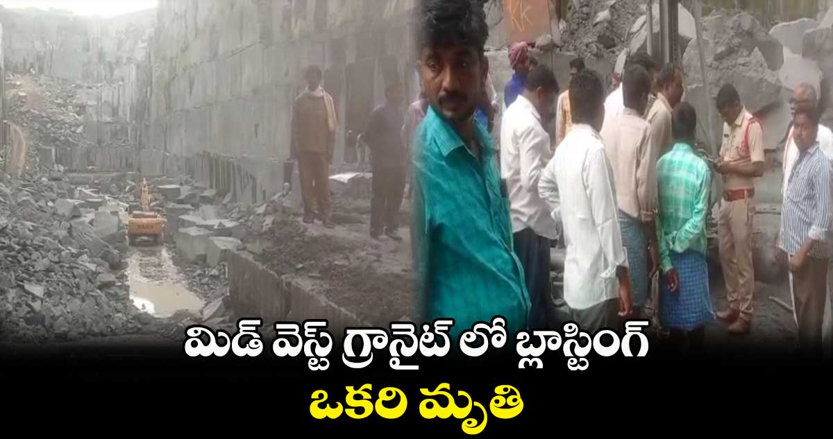 మిడ్ వెస్ట్ గ్రానైట్ లో బ్లాస్టింగ్.. ఒకరి మృతి