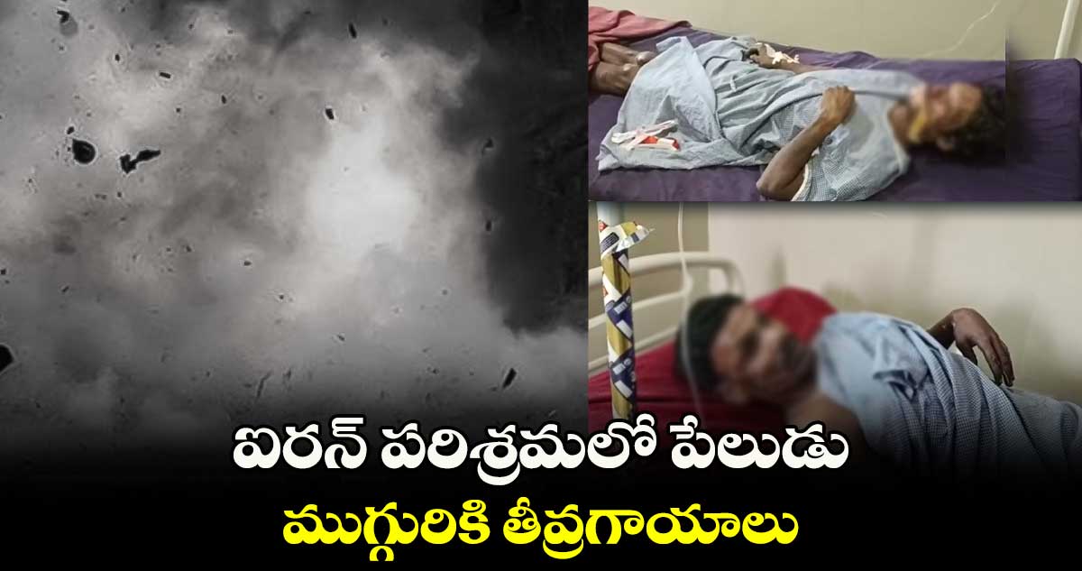 ఐరన్ పరిశ్రమలో పేలుడు..ముగ్గురికి తీవ్రగాయాలు 