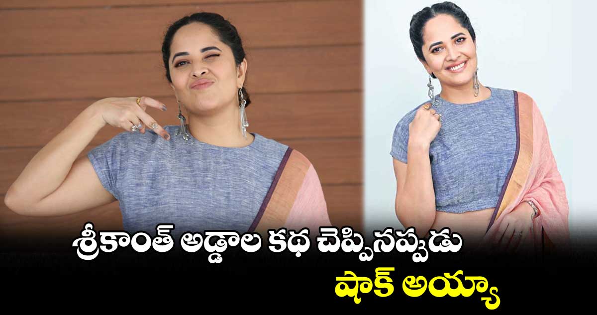  శ్రీకాంత్ అడ్డాల కథ చెప్పినప్పుడు షాక్ అయ్యా  : అనసూయ