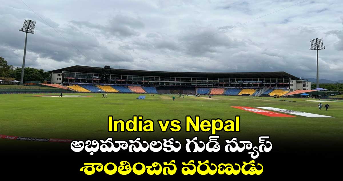 India vs Nepal: అభిమానులకు గుడ్ న్యూస్.. శాంతించిన వరుణుడు 