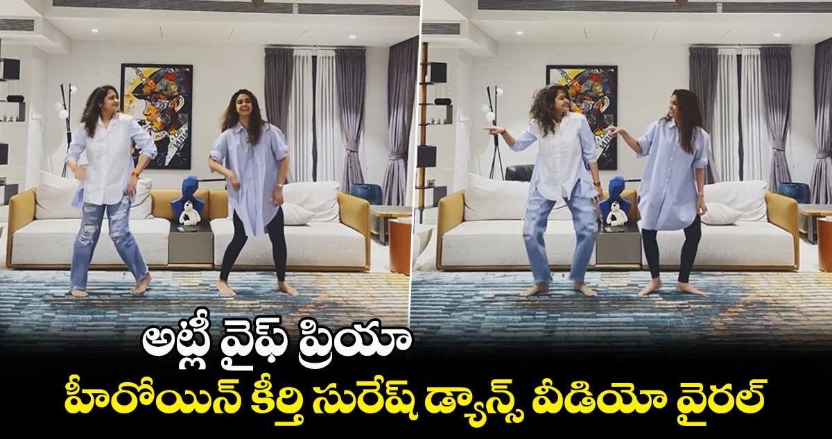 అట్లీ వైఫ్ ప్రియా.. హీరోయిన్ కీర్తి సురేష్ డ్యాన్స్ వీడియో వైరల్