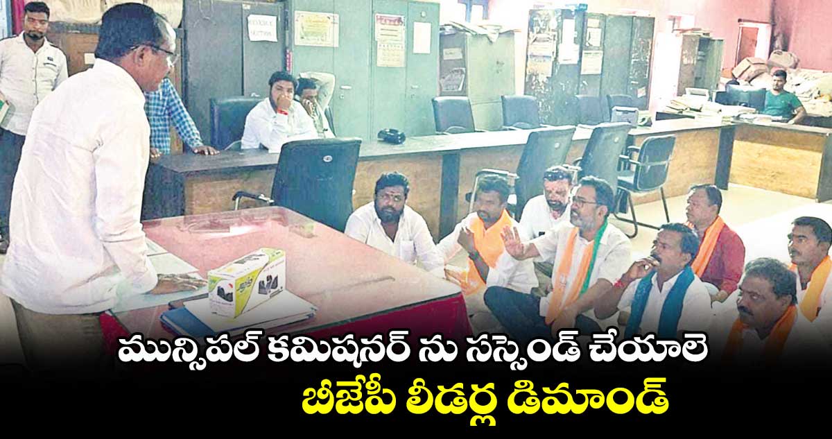 మున్సిపల్ కమిషనర్ ను సస్సెండ్ చేయాలె.. బీజేపీ లీడర్ల డిమాండ్