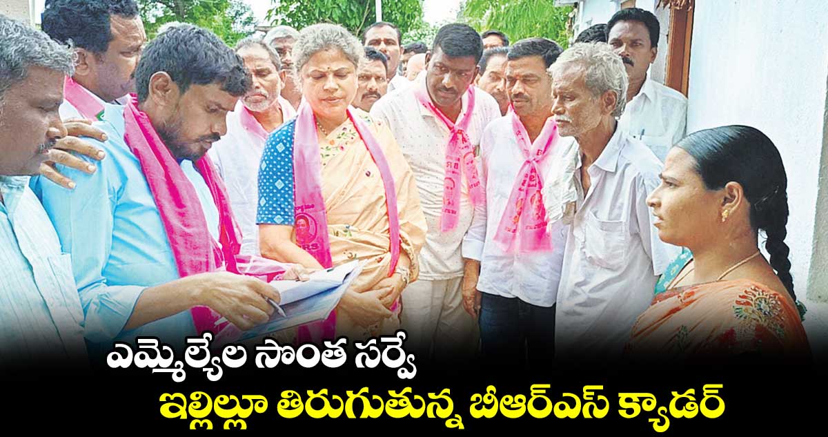 ఎమ్మెల్యేల సొంత సర్వే .. ఇల్లిల్లూ తిరుగుతున్న బీఆర్ఎస్ క్యాడర్