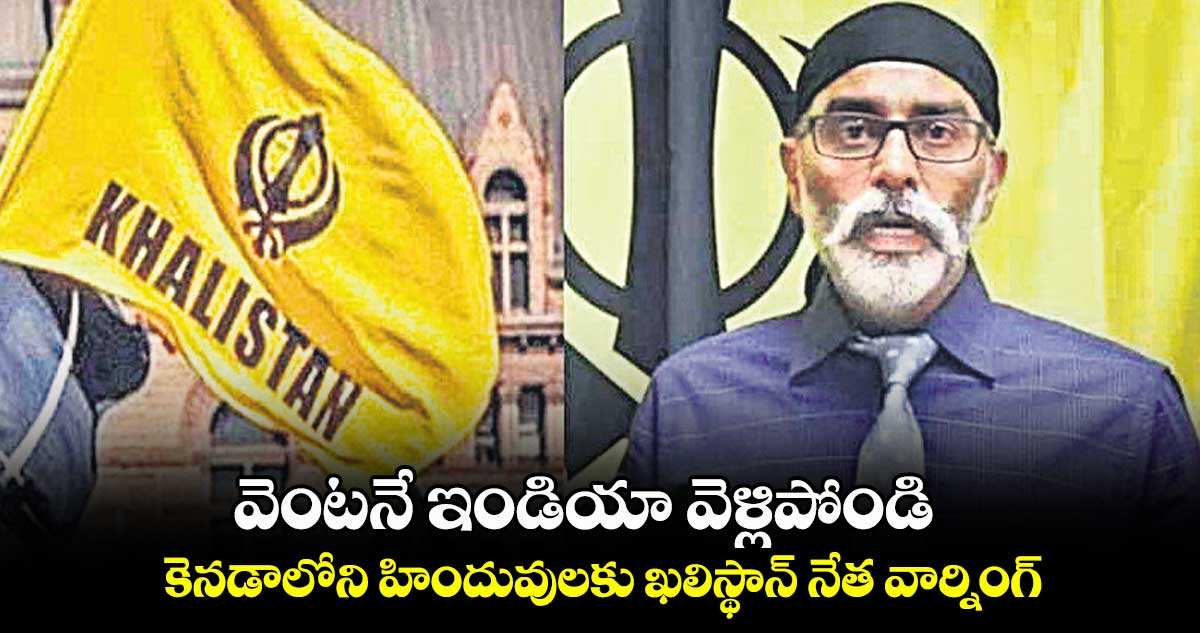 వెంటనే ఇండియా వెళ్లిపోండి.. కెనడాలోని హిందువులకు ఖలిస్థాన్ నేత వార్నింగ్