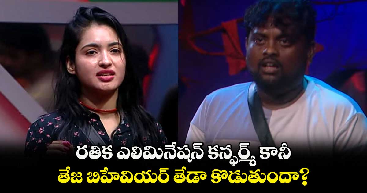 రతిక ఎలిమినేషన్ కన్ఫర్మ్ కానీ.. తేజ బిహేవియర్ తేడా కొడుతుందా?