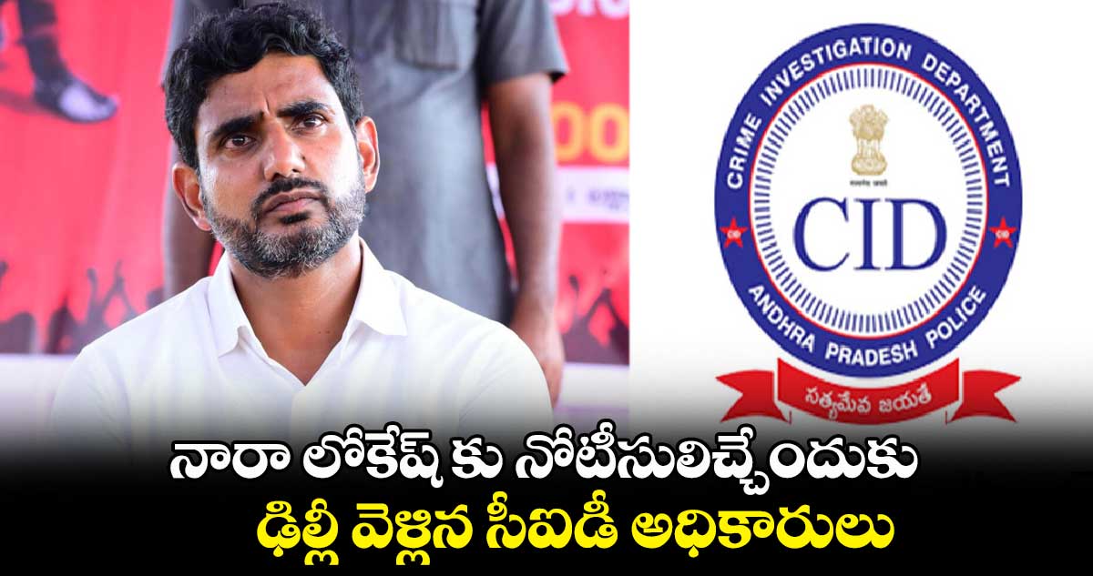నారా లోకేష్ కు నోటీసులిచ్చేందుకు ఢిల్లీ వెళ్లిన సీఐడీ అధికారులు