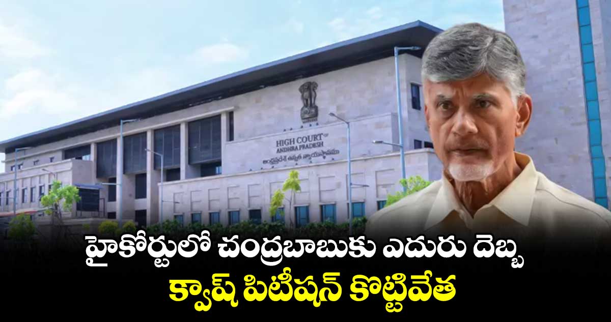 హైకోర్టులో చంద్రబాబుకు ఎదురు దెబ్బ : క్వాష్ పిటీషన్ కొట్టివేత