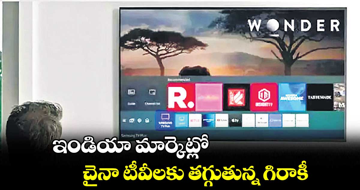 ఇండియా మార్కెట్లో..చైనా టీవీలకు తగ్గుతున్న గిరాకీ
