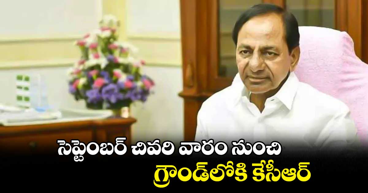 సెప్టెంబర్ చివరి వారం నుంచి గ్రౌండ్లోకి కేసీఆర్