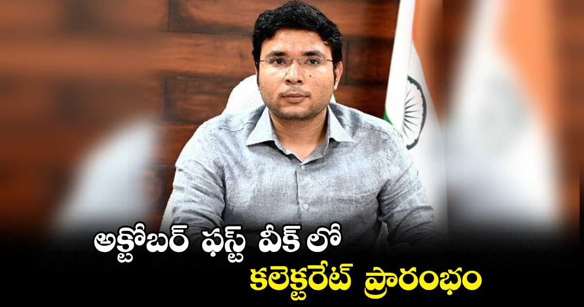 అక్టోబర్ ‌‌‌‌ ఫస్ట్ ‌‌‌‌ వీక్ ‌‌‌‌లో కలెక్టరేట్ ‌‌‌‌ ప్రారంభం : కలెక్టర్ ‌‌‌‌ భవేశ్ ‌‌‌‌ మిశ్రా