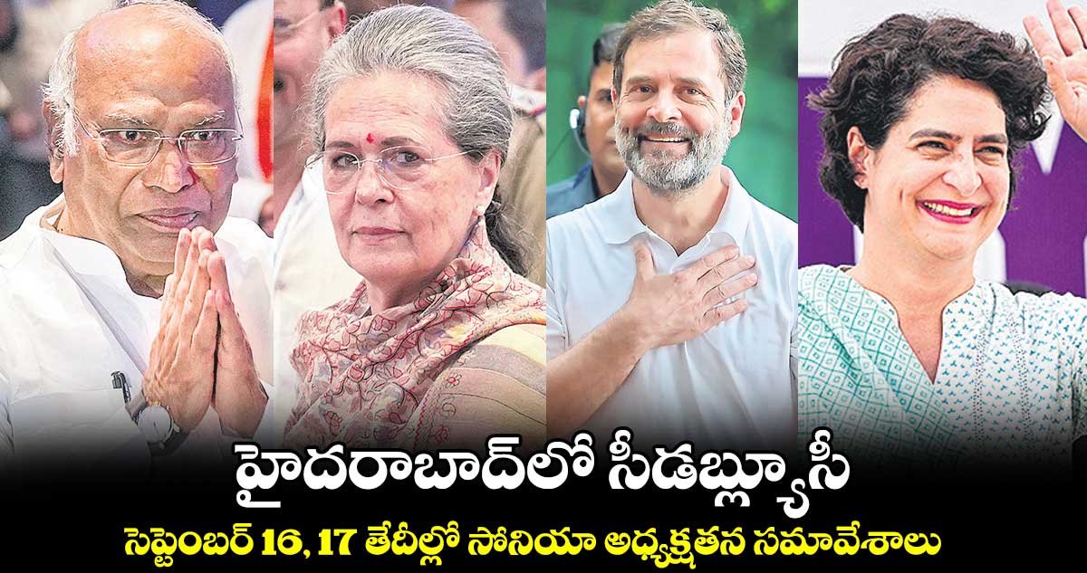 హైదరాబాద్​లో సీడబ్ల్యూసీ..  సెప్టెంబర్  16, 17 తేదీల్లో సోనియా అధ్యక్షతన సమావేశాలు