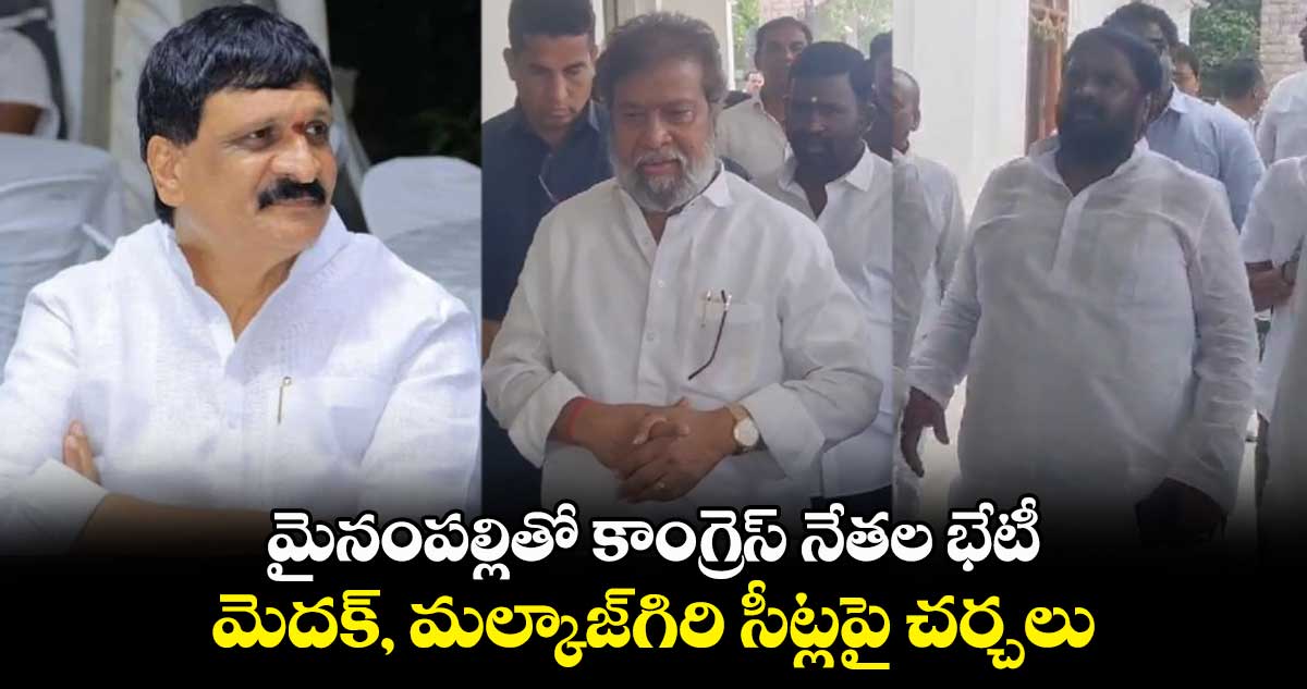 మైనంపల్లితో కాంగ్రెస్ నేతల భేటీ.. మెదక్, మల్కాజ్⁬గిరి సీట్లపై చర్చలు