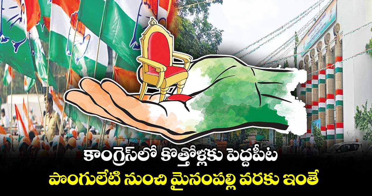 కాంగ్రెస్​లో కొత్తోళ్లకు పెద్దపీట.. పొంగులేటి నుంచి మైనంపల్లి వరకు ఇంతే