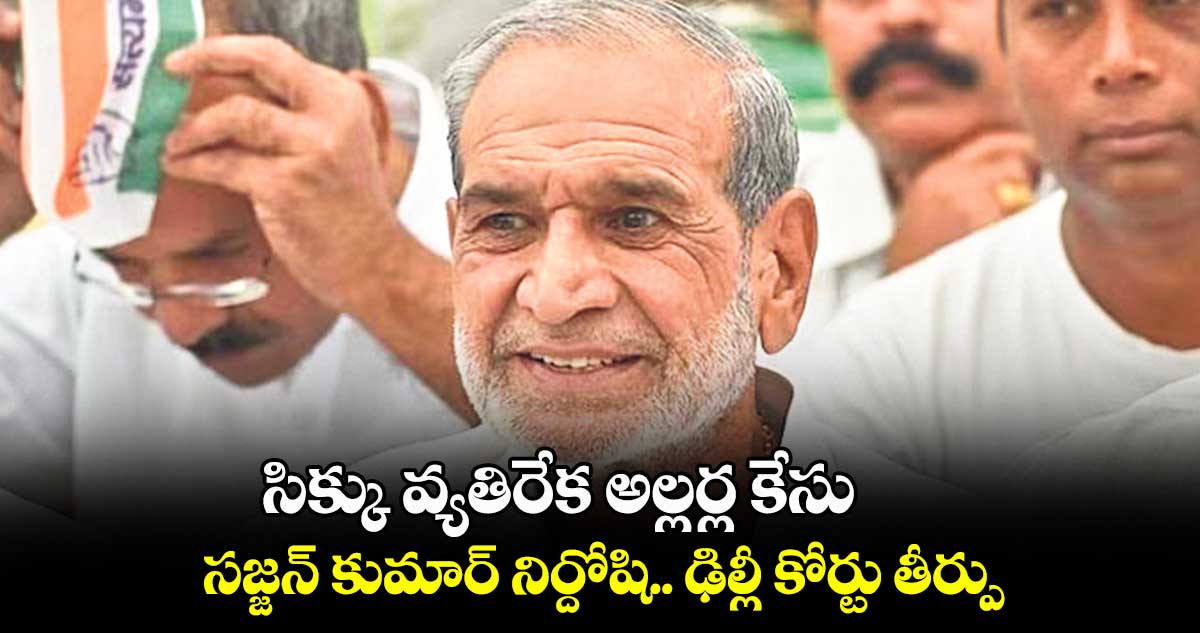 సిక్కు వ్యతిరేక అల్లర్ల కేసు.. సజ్జన్ కుమార్ నిర్దోషి.. ఢిల్లీ కోర్టు తీర్పు