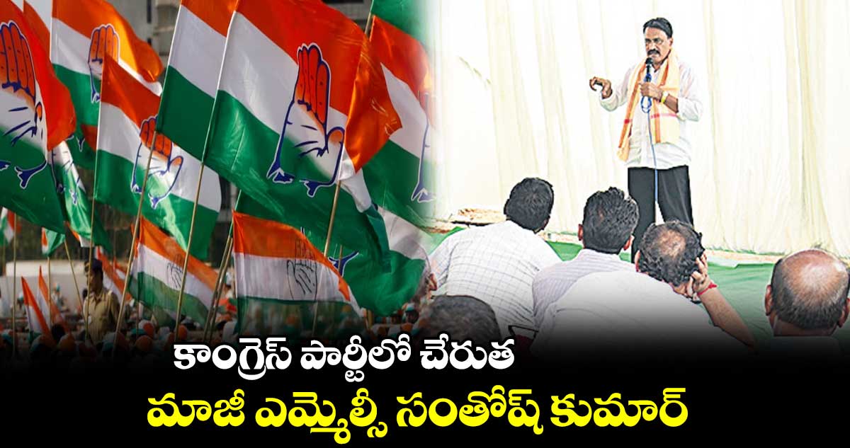 కాంగ్రెస్ పార్టీలో చేరుత.. మాజీ ఎమ్మెల్సీ సంతోష్ కుమార్