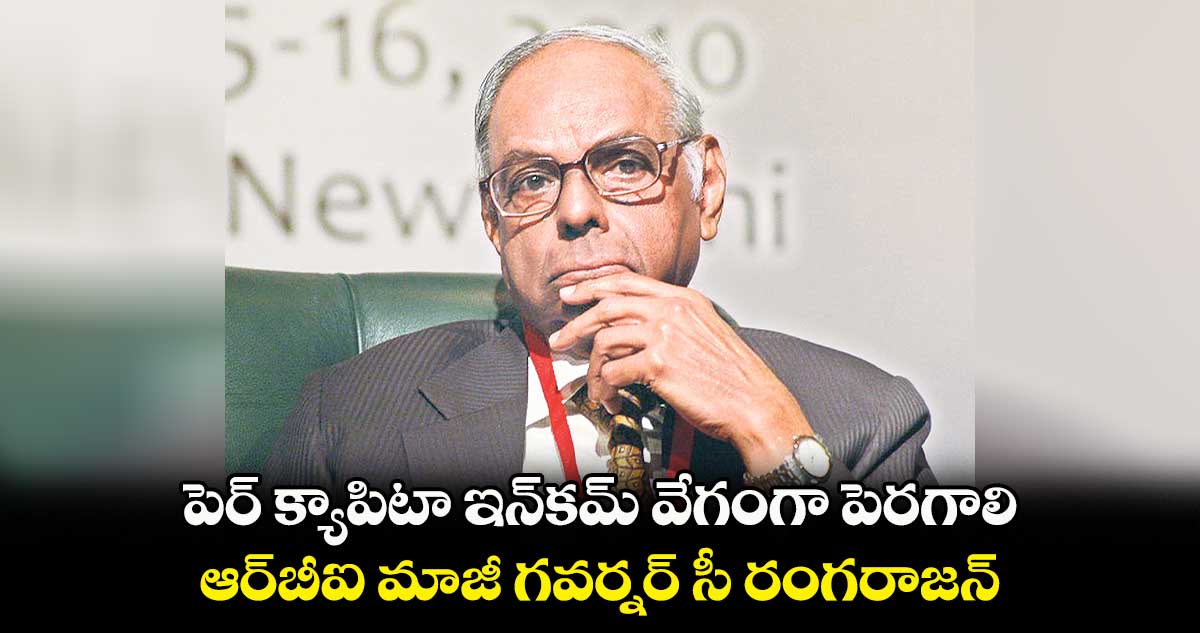 పెర్‌‌‌‌ క్యాపిటా ఇన్‌‌కమ్‌‌ వేగంగా పెరగాలి : సీ రంగరాజన్‌‌    