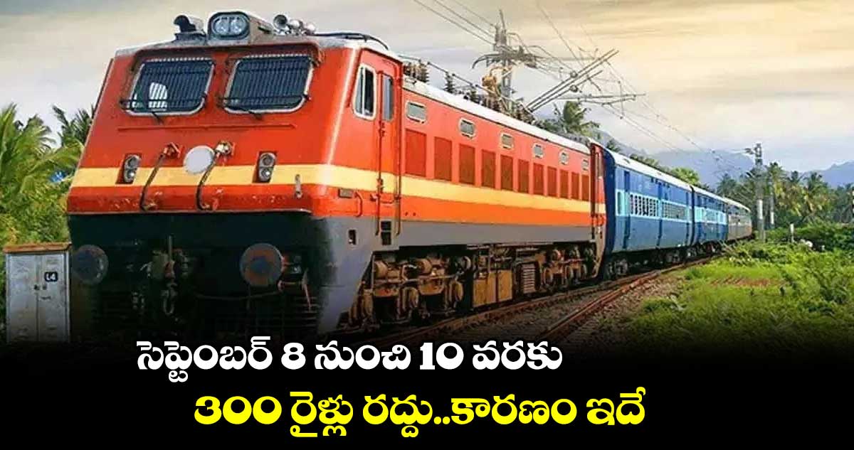 సెప్టెంబర్ 8 నుంచి 10 వరకు 300 రైళ్లు రద్దు..కారణం ఇదే