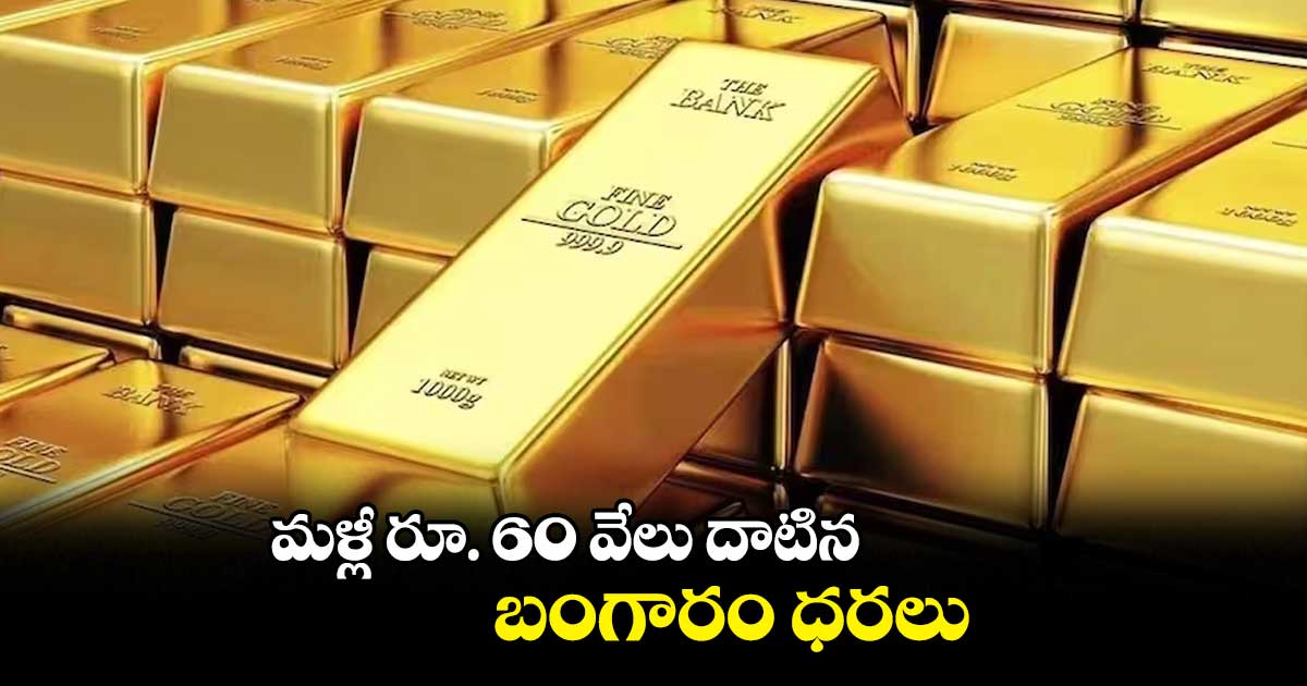 మళ్లీ రూ. 60 వేలు దాటిన బంగారం ధరలు