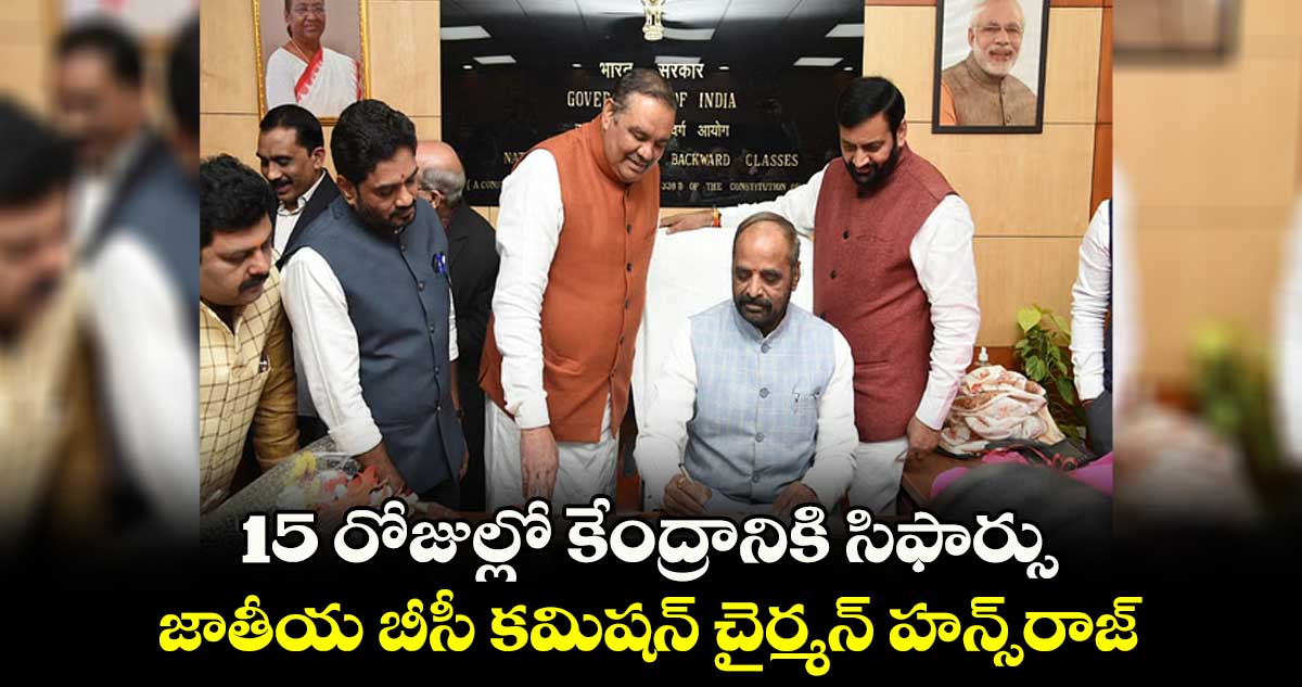 15 రోజుల్లో కేంద్రానికి సిఫార్సు : జాతీయ బీసీ కమిషన్ చైర్మన్ హన్స్రాజ్