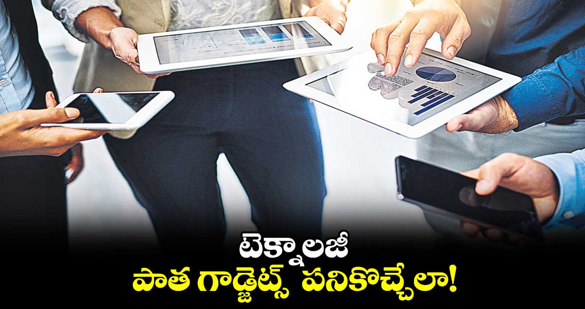 టెక్నాలజీ : పాత గాడ్జెట్స్​  పనికొచ్చేలా!