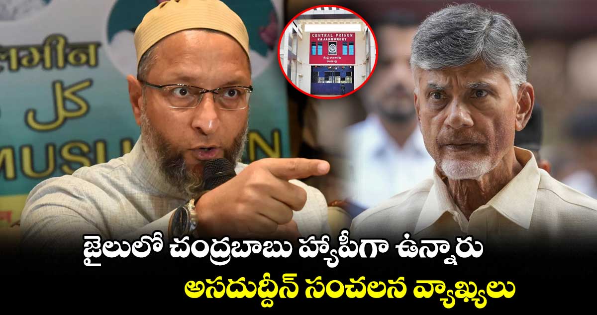 జైలులో చంద్రబాబు హ్యాపీగా ఉన్నారు : అసదుద్దీన్ సంచలన వ్యాఖ్యలు