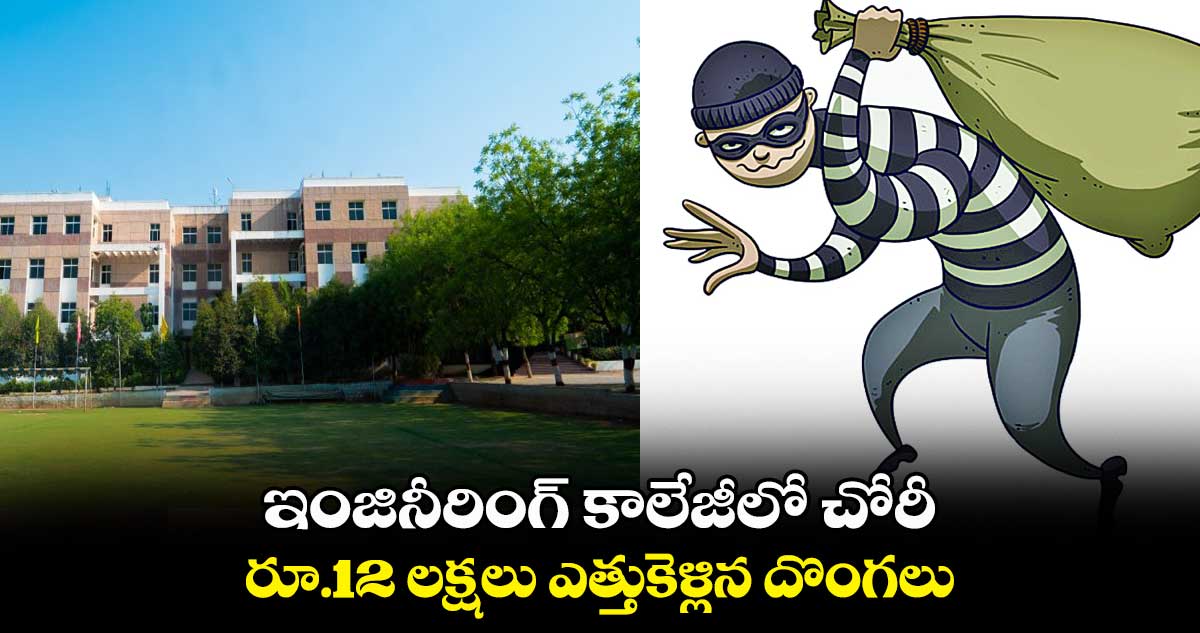 ఇంజినీరింగ్ కాలేజీలో చోరీ...రూ.12 లక్షలు ఎత్తుకెళ్లిన దొంగలు